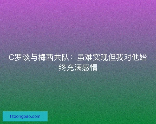 C罗谈与梅西共队：虽难实现但我对他始终充满感情