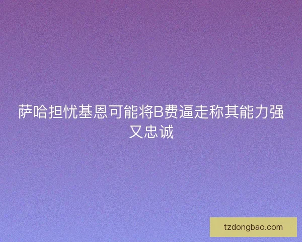 萨哈担忧基恩可能将B费逼走称其能力强又忠诚