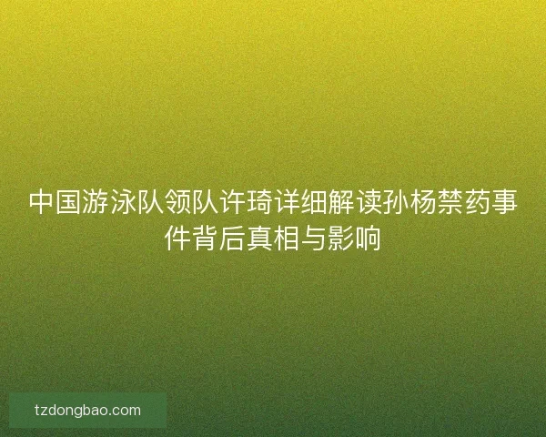 中国游泳队领队许琦详细解读孙杨禁药事件背后真相与影响