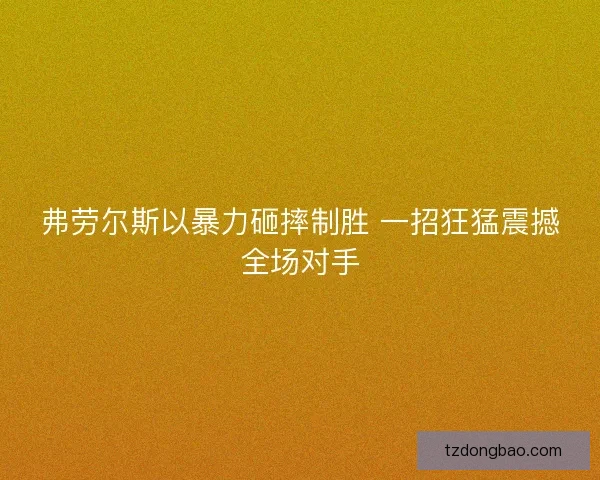 弗劳尔斯以暴力砸摔制胜 一招狂猛震撼全场对手